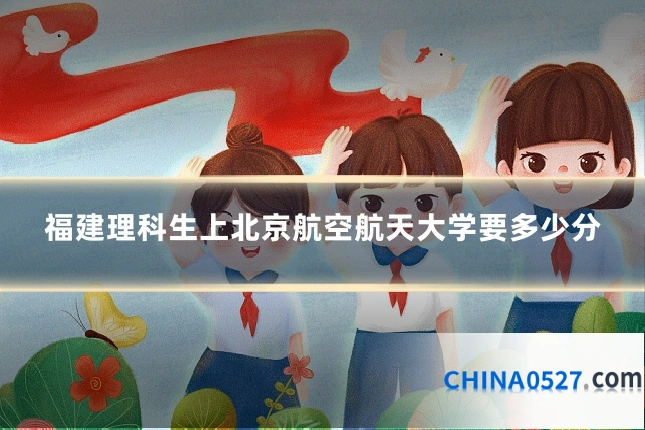 福建理科生上北京航空航天大学要多少分