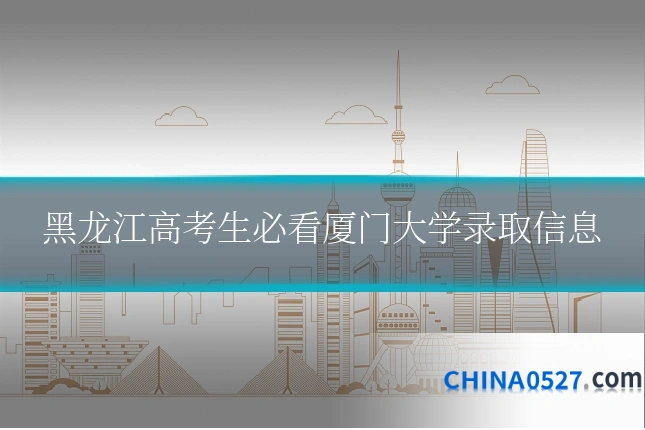 黑龙江高考生必看厦门大学录取信息