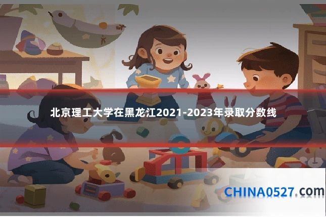 北京理工大学在黑龙江2021-2023年录取分数线