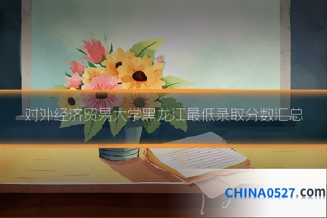 对外经济贸易大学黑龙江最低录取分数汇总