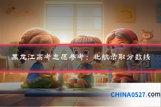 黑龙江高考志愿参考：北航录取分数线