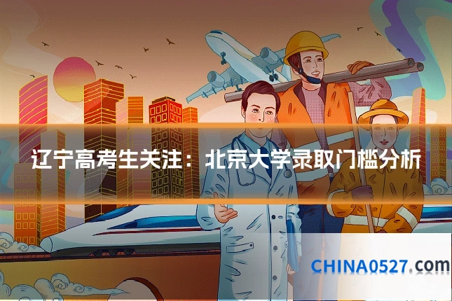辽宁高考生关注：北京大学录取门槛分析
