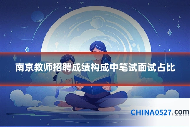 南京教师招聘成绩构成中笔试面试占比