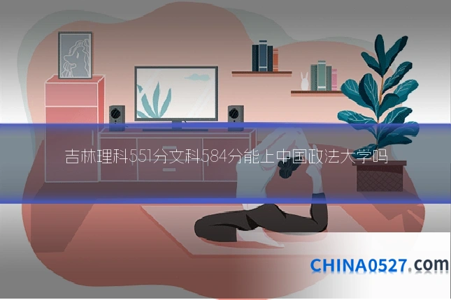 吉林理科551分文科584分能上中国政法大学吗