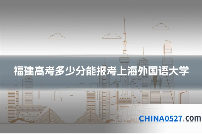 福建高考多少分能报考上海外国语大学