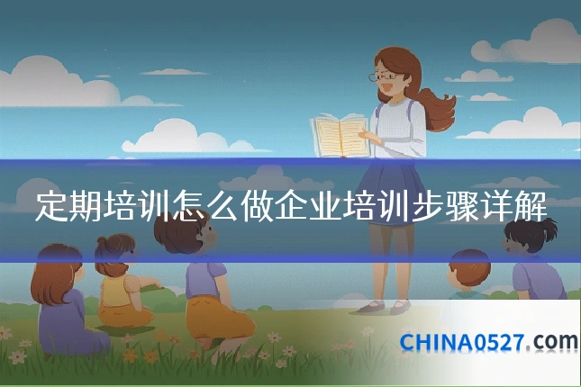 定期培训怎么做企业培训步骤详解