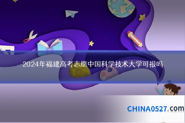 2024年福建高考志愿中国科学技术大学可报吗