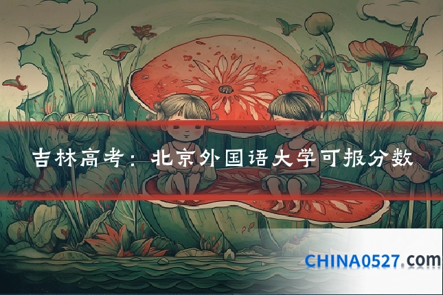 吉林高考:北京外国语大学可报分数