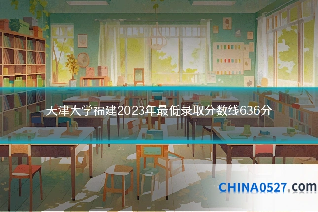 天津大学福建2023年最低录取分数线636分