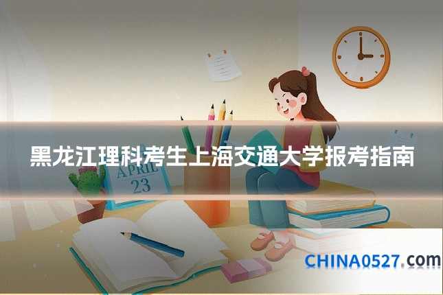 黑龙江理科考生上海交通大学报考指南