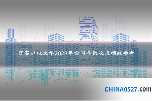 西安邮电大学2023年全国各批次提档线参考