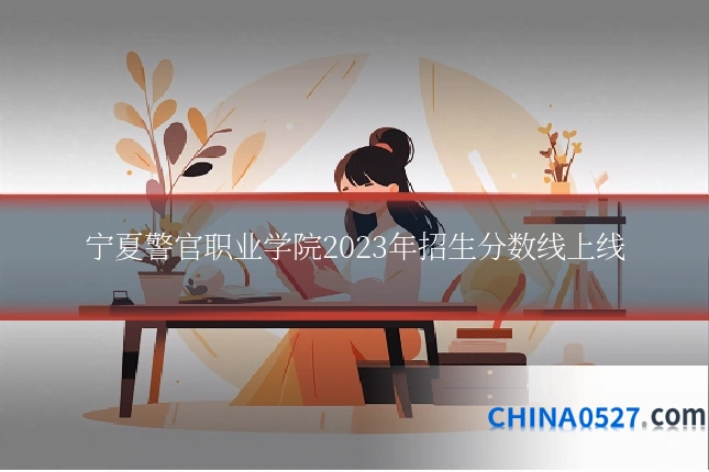 宁夏警官职业学院2023年招生分数线上线