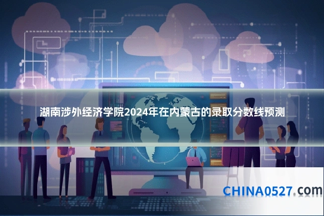 湖南涉外经济学院2024年在内蒙古的录取分数线预测