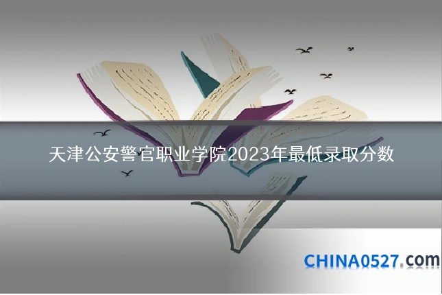 天津公安警官职业学院2023年最低录取分数