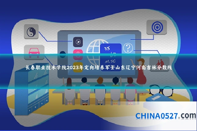 长春职业技术学院2023年定向培养军士山东辽宁河南吉林分数线