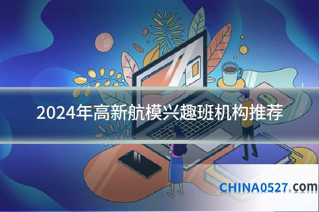 2024年高新航模兴趣班机构推荐