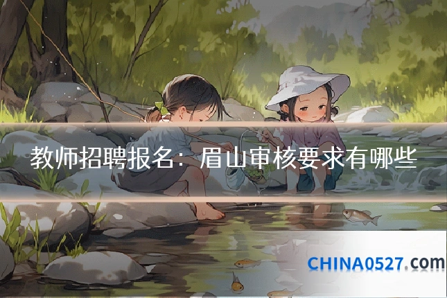教师招聘报名:眉山审核要求有哪些