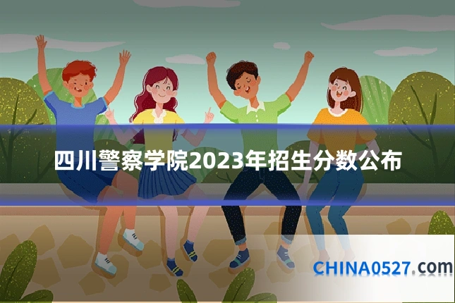 四川警察学院2023年招生分数公布