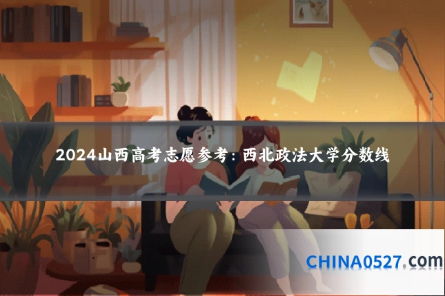 2024山西高考志愿参考:西北政法大学分数线