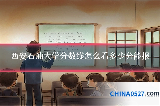 西安石油大学分数线怎么看多少分能报