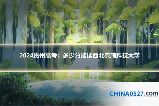2024贵州高考：多少分能读西北农林科技大学