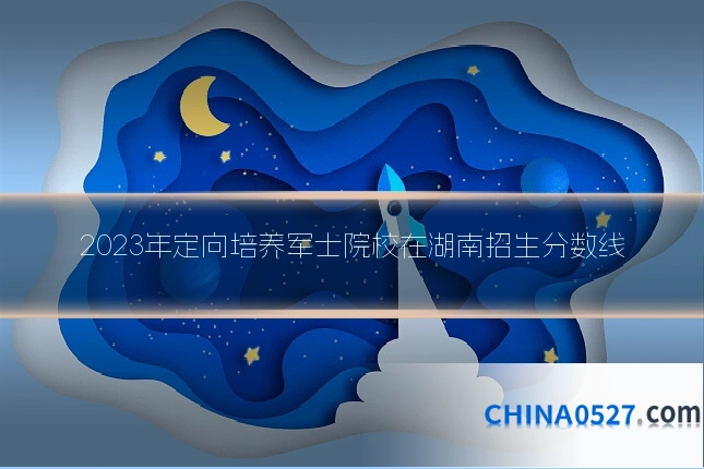2023年定向培养军士院校在湖南招生分数线
