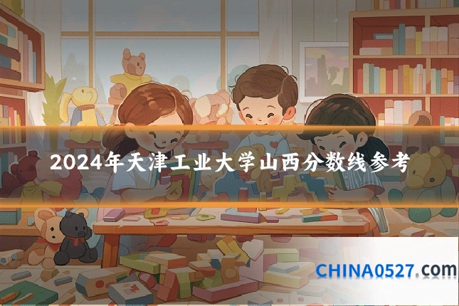 2024年天津工业大学山西分数线参考