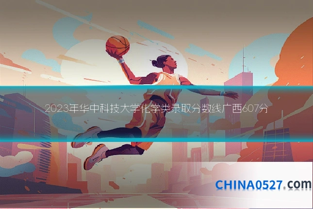 2023年华中科技大学化学类录取分数线广西607分