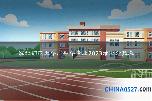淮北师范大学广告学专业2023录取分数表