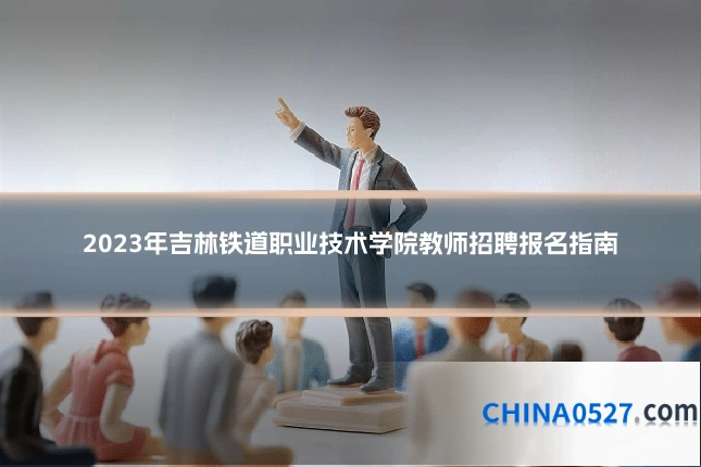 2023年吉林铁道职业技术学院教师招聘报名指南