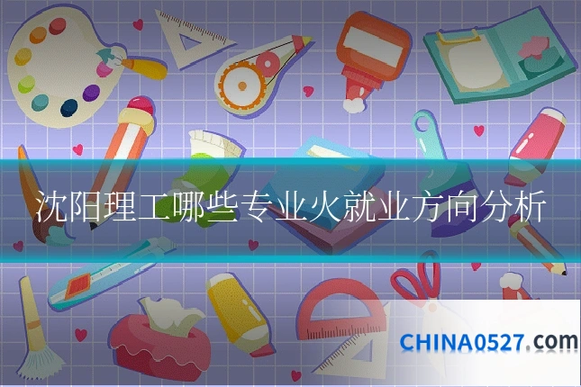 沈阳理工哪些专业火就业方向分析