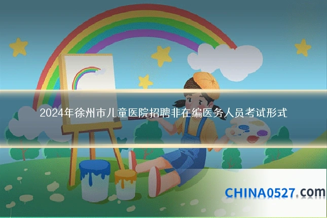 2024年徐州市儿童医院招聘非在编医务人员考试形式
