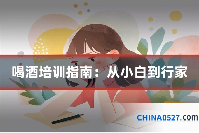 喝酒培训指南:从小白到行家