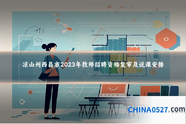 凉山州西昌市2023年教师招聘资格复审及说课安排