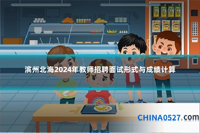 滨州北海2024年教师招聘面试形式与成绩计算