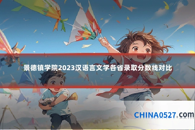 景德镇学院2023汉语言文学各省录取分数线对比