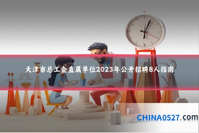 天津市总工会直属单位2023年公开招聘8人指南