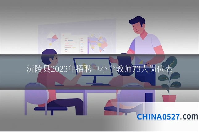 沅陵县2023年招聘中小学教师73人岗位表