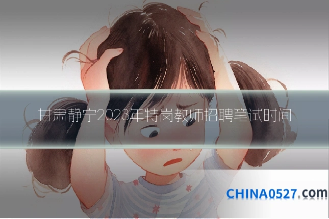 甘肃静宁2023年特岗教师招聘笔试时间