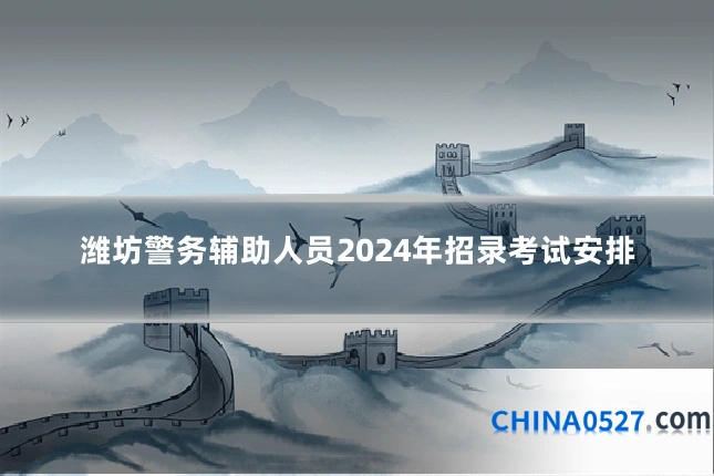 潍坊警务辅助人员2024年招录考试安排