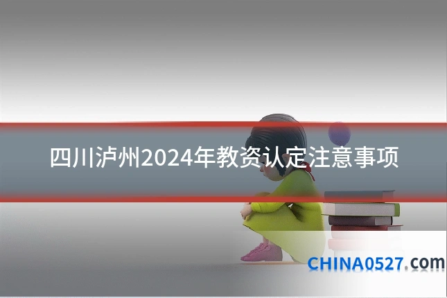 四川泸州2024年教资认定注意事项