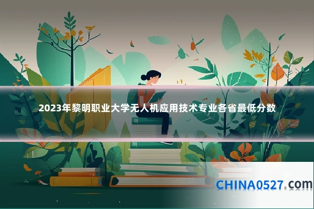 2023年黎明职业大学无人机应用技术专业各省最低分数