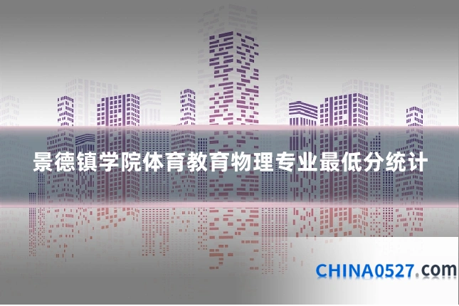 景德镇学院体育教育物理专业最低分统计