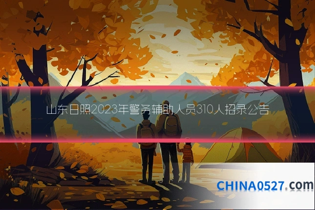 山东日照2023年警务辅助人员310人招录公告
