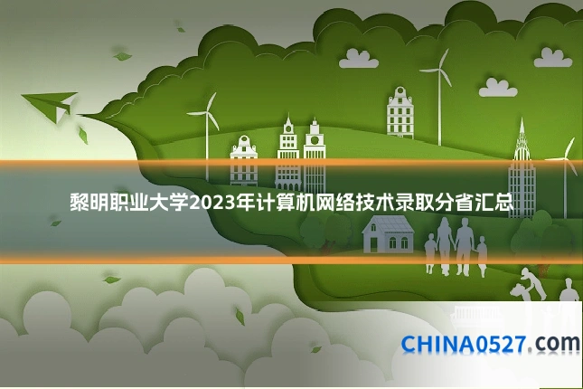 黎明职业大学2023年计算机网络技术录取分省汇总