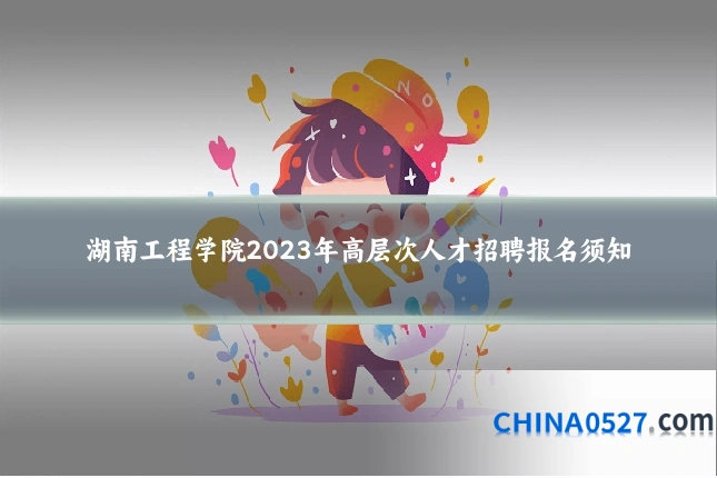 湖南工程学院2023年高层次人才招聘报名须知