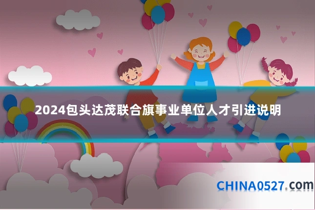 2024包头达茂联合旗事业单位人才引进说明