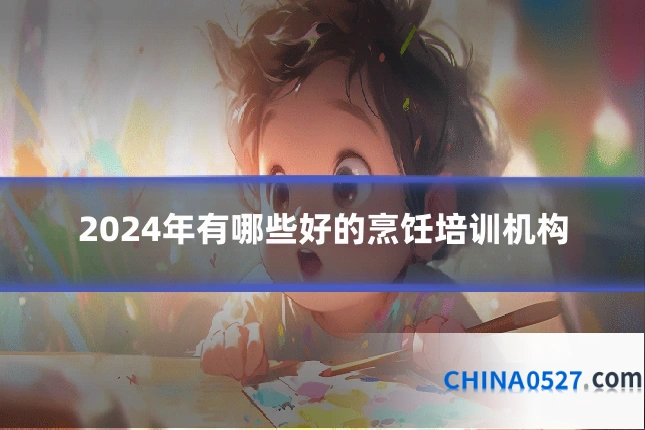 2024年有哪些好的烹饪培训机构
