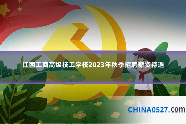 江西工商高级技工学校2023年秋季招聘薪资待遇