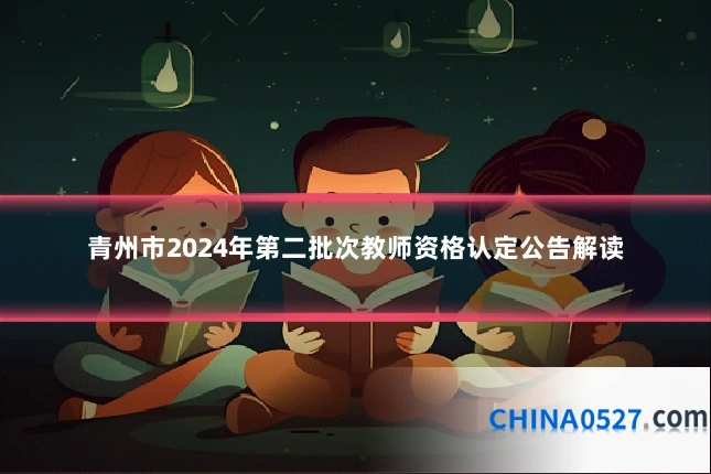 青州市2024年第二批次教师资格认定公告解读